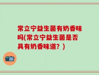 常立宁益生菌有奶香味吗(常立宁益生菌是否具有奶香味道？)