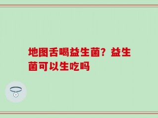 地图舌喝益生菌？益生菌可以生吃吗