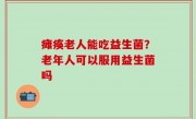 瘫痪老人能吃益生菌？老年人可以服用益生菌吗
