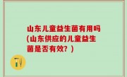 山东儿童益生菌有用吗(山东供应的儿童益生菌是否有效？)