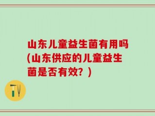 山东儿童益生菌有用吗(山东供应的儿童益生菌是否有效？)