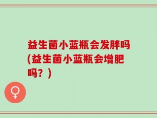 益生菌小蓝瓶会发胖吗(益生菌小蓝瓶会增肥吗？)