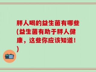 胖人喝的益生菌有哪些(益生菌有助于胖人健康，这些你应该知道！)