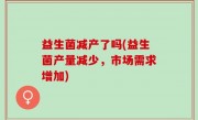 益生菌减产了吗(益生菌产量减少，市场需求增加)