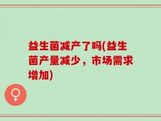 益生菌减产了吗(益生菌产量减少，市场需求增加)