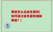 黄疸怎么选益生菌粉(如何通过益生菌粉缓解黄疸？)