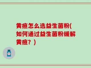 黄疸怎么选益生菌粉(如何通过益生菌粉缓解黄疸？)
