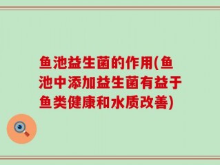 鱼池益生菌的作用(鱼池中添加益生菌有益于鱼类健康和水质改善)