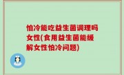 怕冷能吃益生菌调理吗女性(食用益生菌能缓解女性怕冷问题)