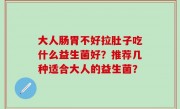 大人肠胃不好拉肚子吃什么益生菌好？推荐几种适合大人的益生菌？
