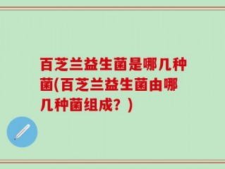 百芝兰益生菌是哪几种菌(百芝兰益生菌由哪几种菌组成？)