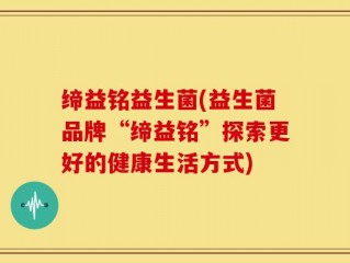 缔益铭益生菌(益生菌品牌“缔益铭”探索更好的健康生活方式)
