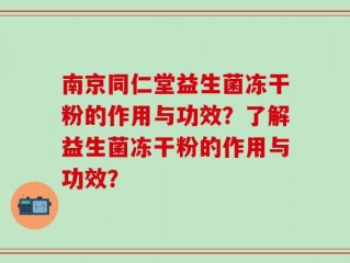 南京同仁堂益生菌冻干粉的作用与功效？了解益生菌冻干粉的作用与功效？