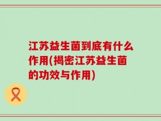 江苏益生菌到底有什么作用(揭密江苏益生菌的功效与作用)
