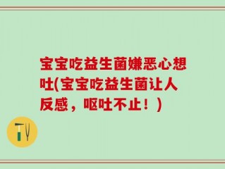宝宝吃益生菌嫌恶心想吐(宝宝吃益生菌让人反感，呕吐不止！)