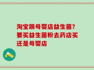 淘宝跟母婴店益生菌？要买益生菌粉去药店买还是母婴店