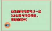 益生菌和鸡蛋可以一起(益生菌与鸡蛋搭配，更健康营养)