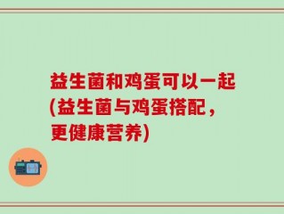 益生菌和鸡蛋可以一起(益生菌与鸡蛋搭配，更健康营养)