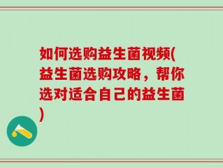 如何选购益生菌视频(益生菌选购攻略，帮你选对适合自己的益生菌)
