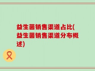 益生菌销售渠道占比(益生菌销售渠道分布概述)