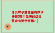 什么牌子益生菌有罗伊杆菌(哪个品牌的益生菌含有罗伊杆菌？)