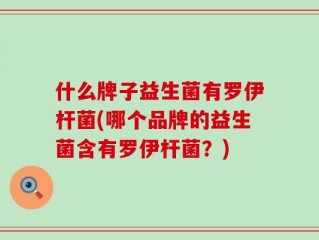 什么牌子益生菌有罗伊杆菌(哪个品牌的益生菌含有罗伊杆菌？)