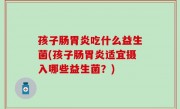 孩子肠胃炎吃什么益生菌(孩子肠胃炎适宜摄入哪些益生菌？)