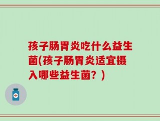 孩子肠胃炎吃什么益生菌(孩子肠胃炎适宜摄入哪些益生菌？)