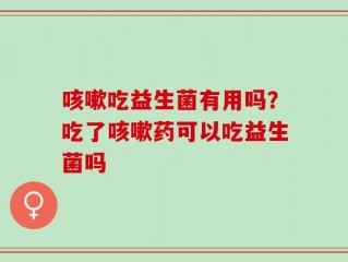 咳嗽吃益生菌有用吗？吃了咳嗽药可以吃益生菌吗