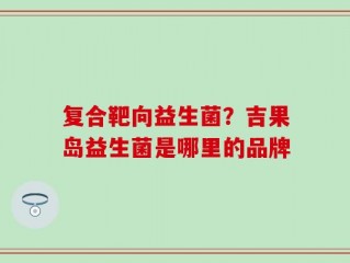 复合靶向益生菌？吉果岛益生菌是哪里的品牌