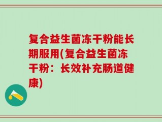 复合益生菌冻干粉能长期服用(复合益生菌冻干粉：长效补充肠道健康)