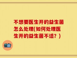 不想要医生开的益生菌怎么处理(如何处理医生开的益生菌不适？)