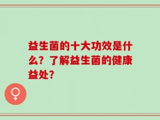 益生菌的十大功效是什么？了解益生菌的健康益处？