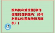酸奶机和益生菌(制作健康的自制酸奶：如何利用益生菌和酸奶发酵机？)