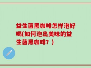 益生菌黑咖啡怎样泡好喝(如何泡出美味的益生菌黑咖啡？)