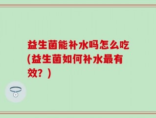 益生菌能补水吗怎么吃(益生菌如何补水最有效？)