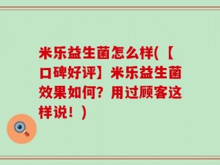 米乐益生菌怎么样(【口碑好评】米乐益生菌效果如何？用过顾客这样说！)