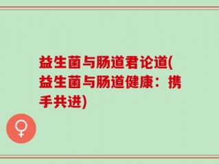 益生菌与肠道君论道(益生菌与肠道健康：携手共进)
