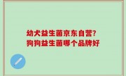 幼犬益生菌京东自营？狗狗益生菌哪个品牌好