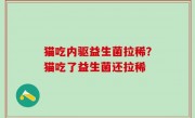 猫吃内驱益生菌拉稀？猫吃了益生菌还拉稀