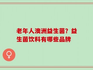 老年人澳洲益生菌？益生菌饮料有哪些品牌