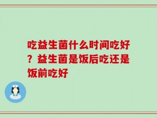 吃益生菌什么时间吃好？益生菌是饭后吃还是饭前吃好