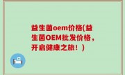 益生菌oem价格(益生菌OEM批发价格，开启健康之旅！)
