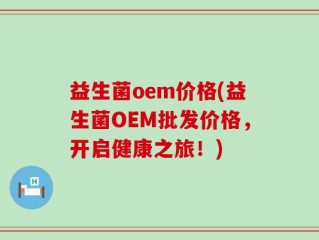 益生菌oem价格(益生菌OEM批发价格，开启健康之旅！)