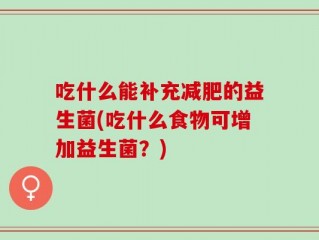 吃什么能补充减肥的益生菌(吃什么食物可增加益生菌？)