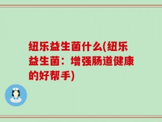 纽乐益生菌什么(纽乐益生菌：增强肠道健康的好帮手)