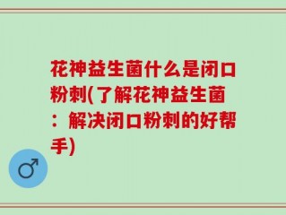 花神益生菌什么是闭口粉刺(了解花神益生菌：解决闭口粉刺的好帮手)