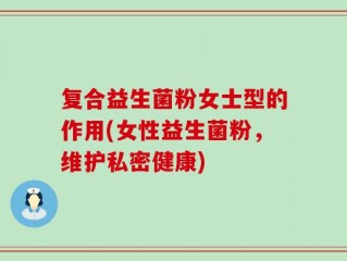 复合益生菌粉女士型的作用(女性益生菌粉，维护私密健康)