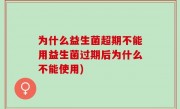 为什么益生菌超期不能用益生菌过期后为什么不能使用)
