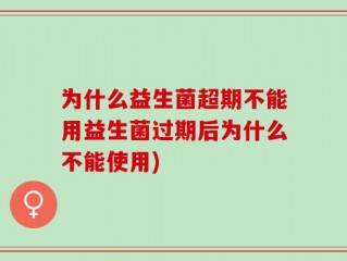为什么益生菌超期不能用益生菌过期后为什么不能使用)